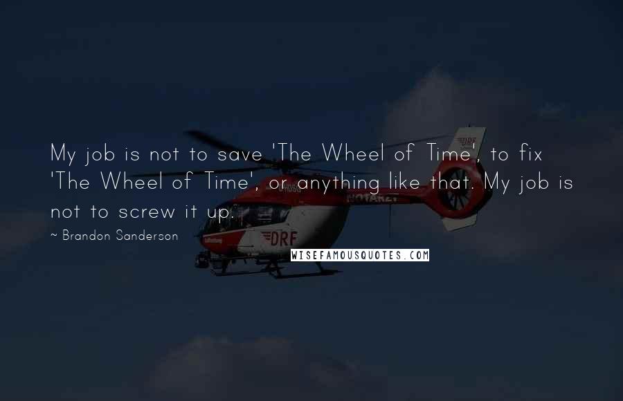 Brandon Sanderson Quotes: My job is not to save 'The Wheel of Time', to fix 'The Wheel of Time', or anything like that. My job is not to screw it up.