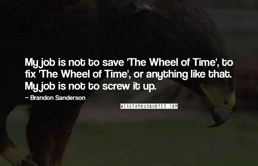 Brandon Sanderson Quotes: My job is not to save 'The Wheel of Time', to fix 'The Wheel of Time', or anything like that. My job is not to screw it up.