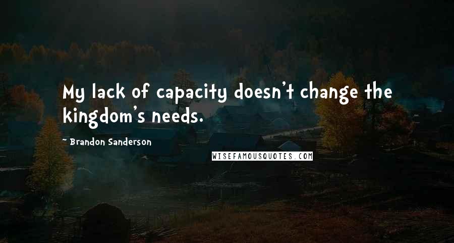 Brandon Sanderson Quotes: My lack of capacity doesn't change the kingdom's needs.