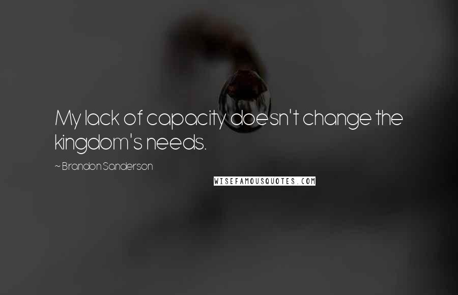 Brandon Sanderson Quotes: My lack of capacity doesn't change the kingdom's needs.