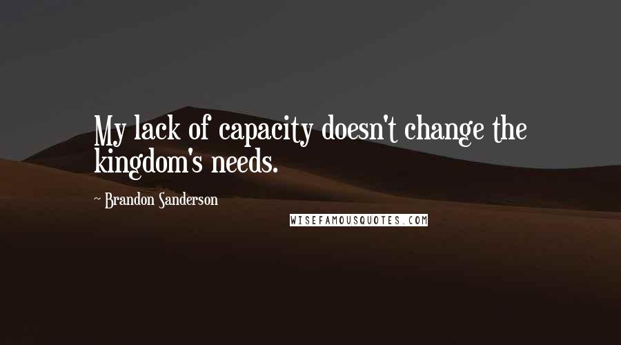 Brandon Sanderson Quotes: My lack of capacity doesn't change the kingdom's needs.