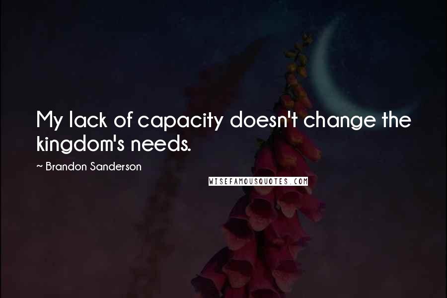 Brandon Sanderson Quotes: My lack of capacity doesn't change the kingdom's needs.