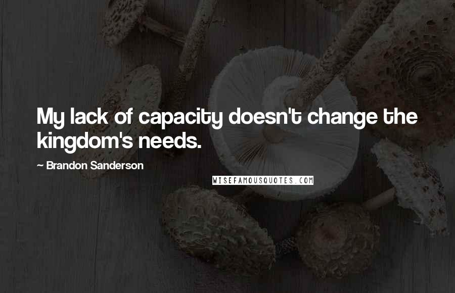 Brandon Sanderson Quotes: My lack of capacity doesn't change the kingdom's needs.