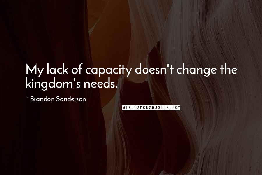 Brandon Sanderson Quotes: My lack of capacity doesn't change the kingdom's needs.