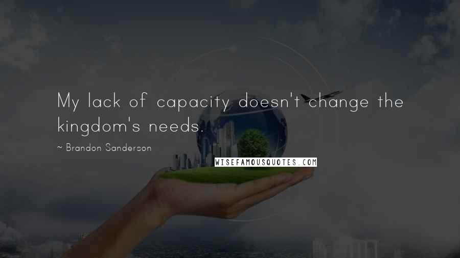 Brandon Sanderson Quotes: My lack of capacity doesn't change the kingdom's needs.