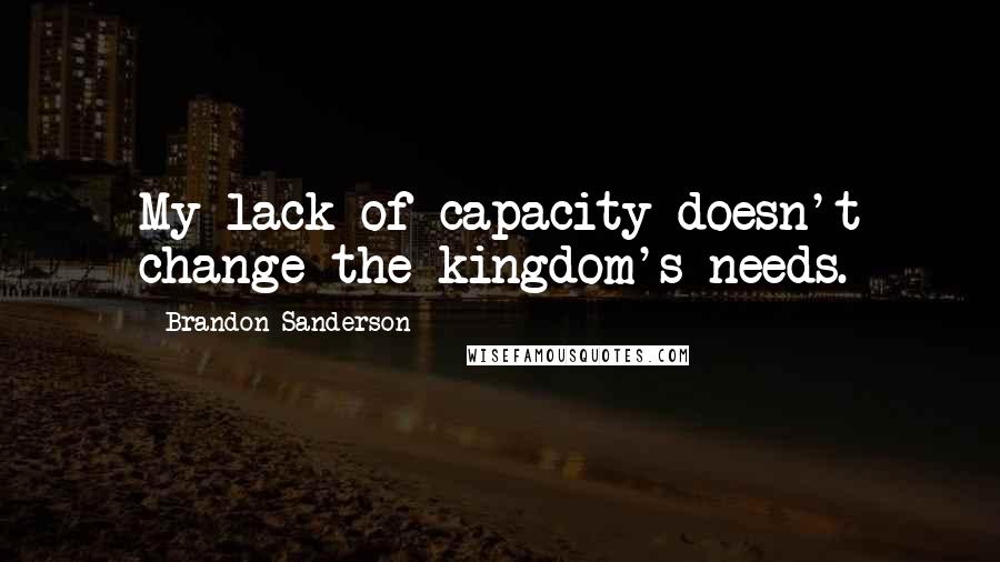 Brandon Sanderson Quotes: My lack of capacity doesn't change the kingdom's needs.