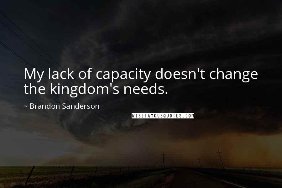 Brandon Sanderson Quotes: My lack of capacity doesn't change the kingdom's needs.