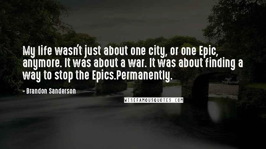 Brandon Sanderson Quotes: My life wasn't just about one city, or one Epic, anymore. It was about a war. It was about finding a way to stop the Epics.Permanently.