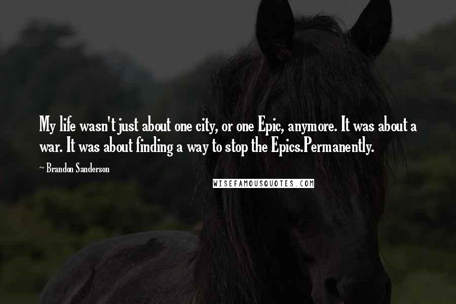 Brandon Sanderson Quotes: My life wasn't just about one city, or one Epic, anymore. It was about a war. It was about finding a way to stop the Epics.Permanently.