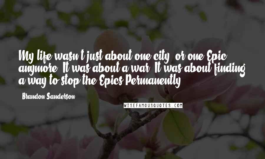 Brandon Sanderson Quotes: My life wasn't just about one city, or one Epic, anymore. It was about a war. It was about finding a way to stop the Epics.Permanently.