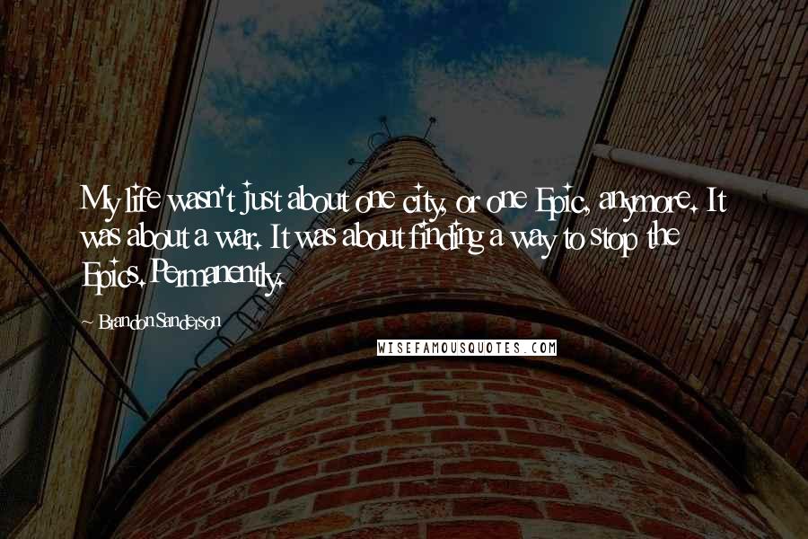 Brandon Sanderson Quotes: My life wasn't just about one city, or one Epic, anymore. It was about a war. It was about finding a way to stop the Epics.Permanently.