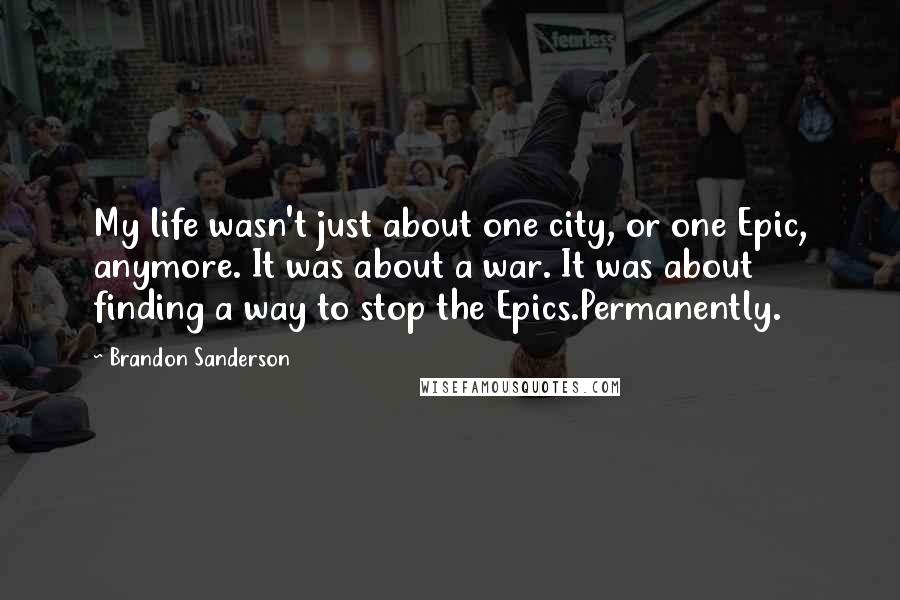 Brandon Sanderson Quotes: My life wasn't just about one city, or one Epic, anymore. It was about a war. It was about finding a way to stop the Epics.Permanently.