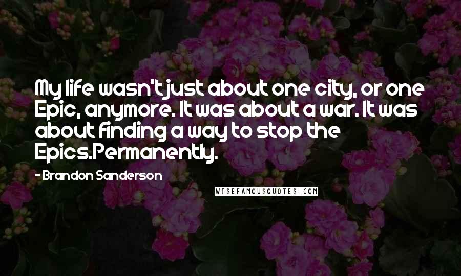 Brandon Sanderson Quotes: My life wasn't just about one city, or one Epic, anymore. It was about a war. It was about finding a way to stop the Epics.Permanently.