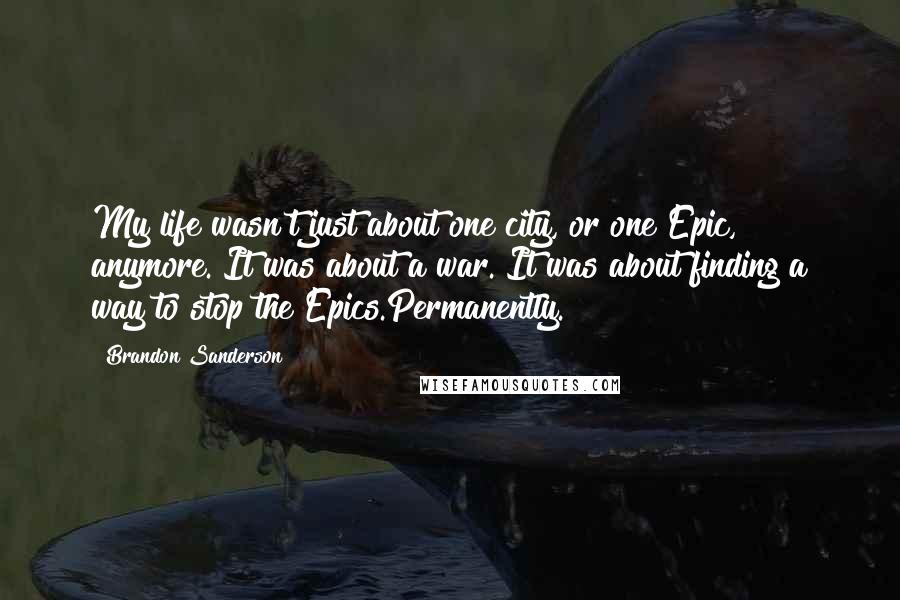 Brandon Sanderson Quotes: My life wasn't just about one city, or one Epic, anymore. It was about a war. It was about finding a way to stop the Epics.Permanently.