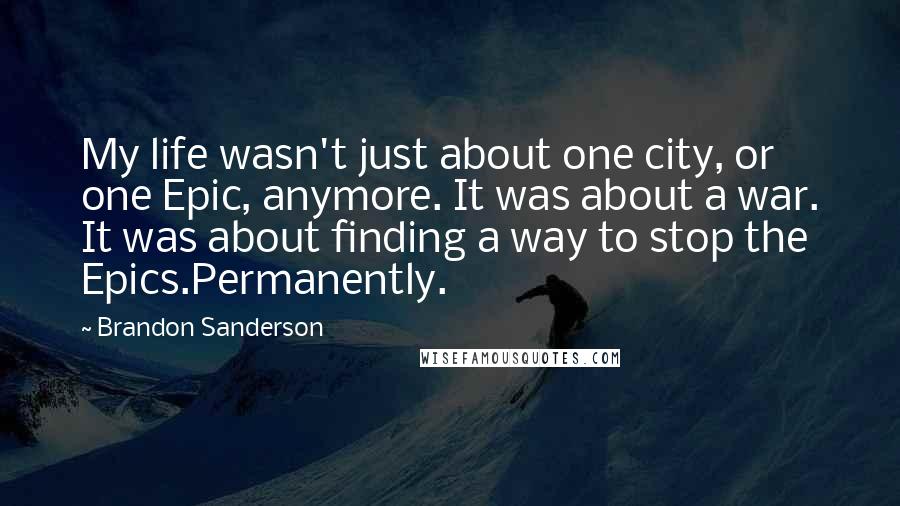 Brandon Sanderson Quotes: My life wasn't just about one city, or one Epic, anymore. It was about a war. It was about finding a way to stop the Epics.Permanently.