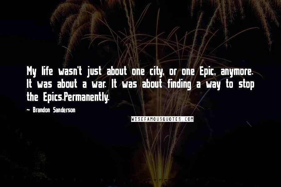 Brandon Sanderson Quotes: My life wasn't just about one city, or one Epic, anymore. It was about a war. It was about finding a way to stop the Epics.Permanently.