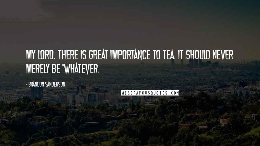 Brandon Sanderson Quotes: My lord. There is great importance to tea. It should never merely be 'whatever.