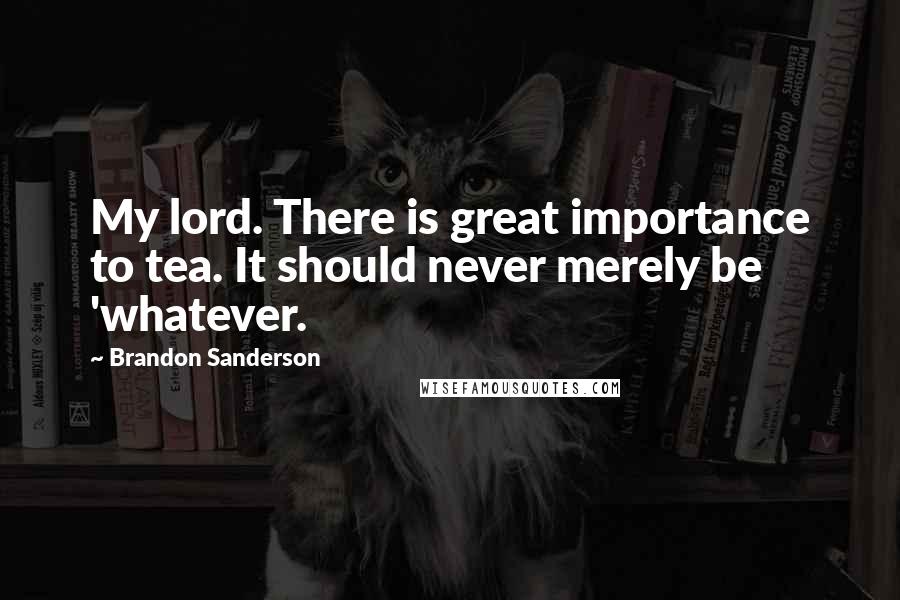 Brandon Sanderson Quotes: My lord. There is great importance to tea. It should never merely be 'whatever.