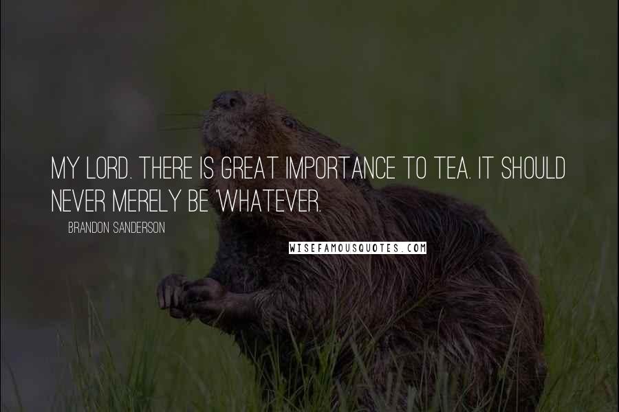 Brandon Sanderson Quotes: My lord. There is great importance to tea. It should never merely be 'whatever.
