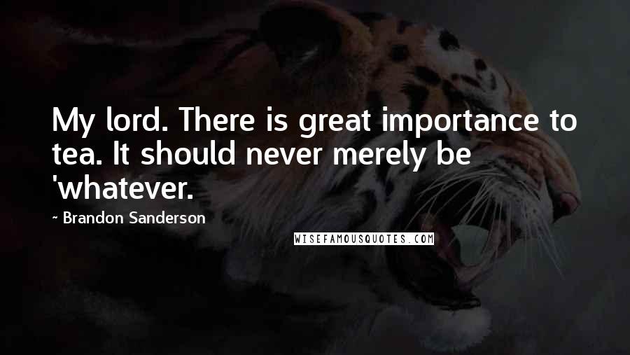 Brandon Sanderson Quotes: My lord. There is great importance to tea. It should never merely be 'whatever.