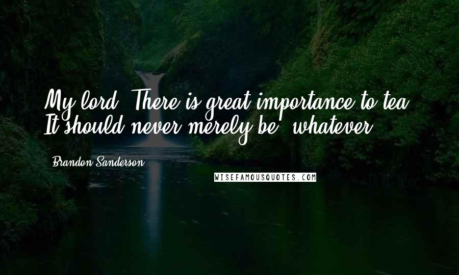 Brandon Sanderson Quotes: My lord. There is great importance to tea. It should never merely be 'whatever.