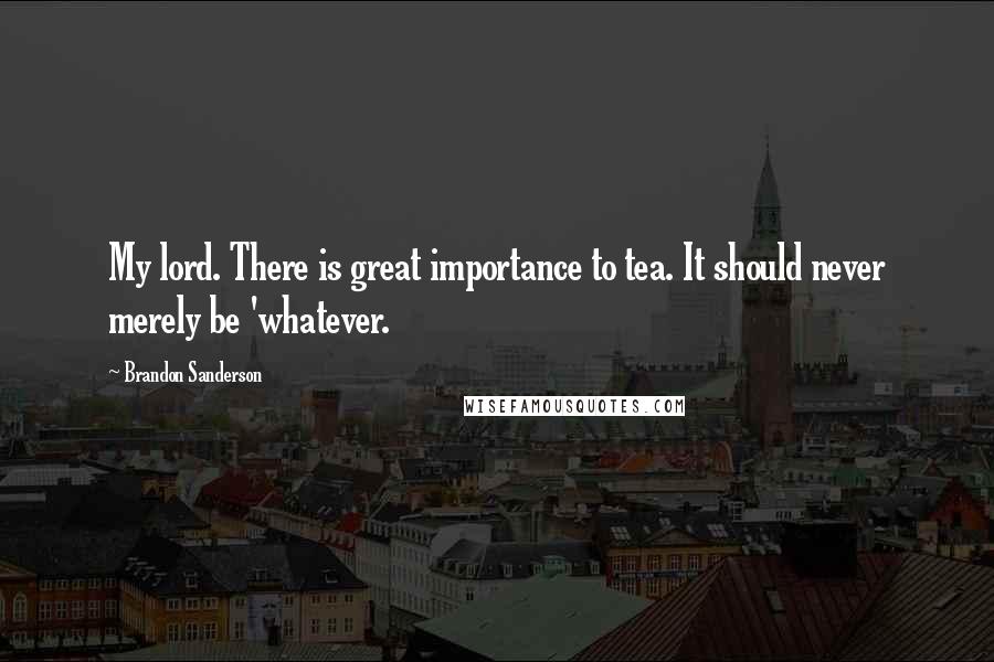 Brandon Sanderson Quotes: My lord. There is great importance to tea. It should never merely be 'whatever.