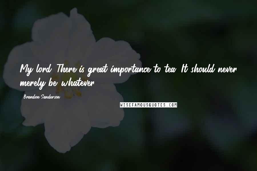 Brandon Sanderson Quotes: My lord. There is great importance to tea. It should never merely be 'whatever.