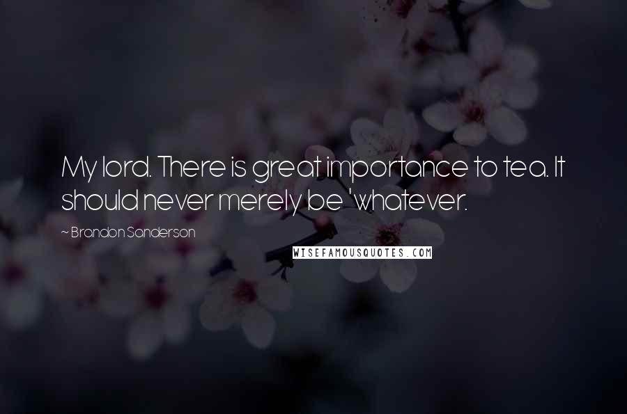 Brandon Sanderson Quotes: My lord. There is great importance to tea. It should never merely be 'whatever.