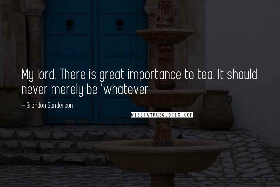 Brandon Sanderson Quotes: My lord. There is great importance to tea. It should never merely be 'whatever.