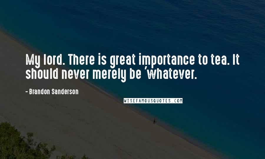 Brandon Sanderson Quotes: My lord. There is great importance to tea. It should never merely be 'whatever.