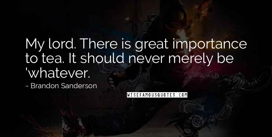 Brandon Sanderson Quotes: My lord. There is great importance to tea. It should never merely be 'whatever.