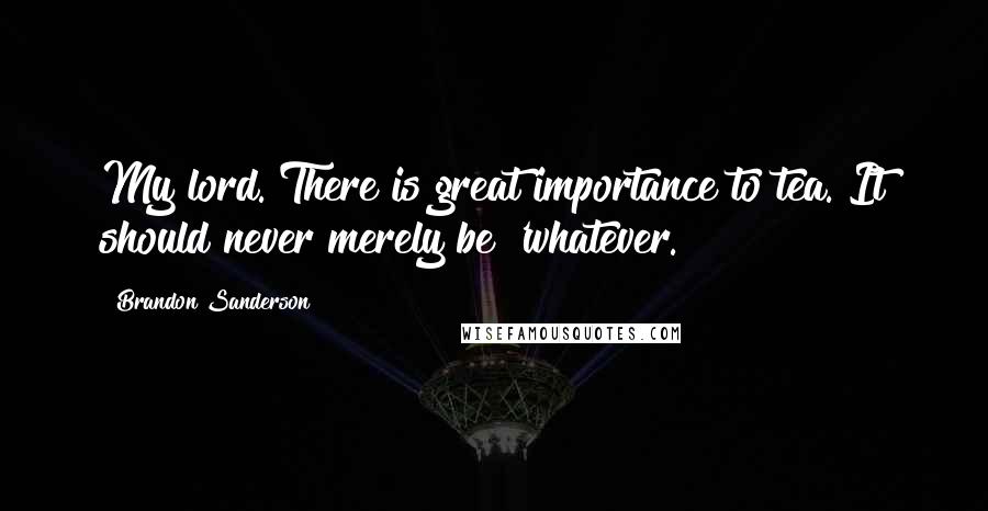 Brandon Sanderson Quotes: My lord. There is great importance to tea. It should never merely be 'whatever.