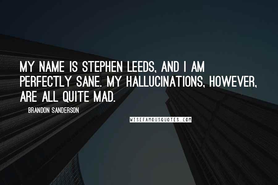 Brandon Sanderson Quotes: My name is Stephen Leeds, and I am perfectly sane. My hallucinations, however, are all quite mad.