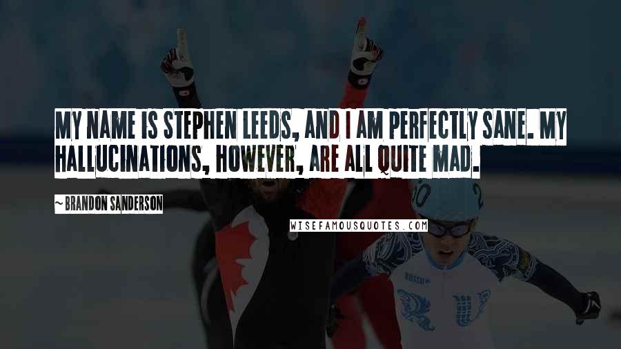 Brandon Sanderson Quotes: My name is Stephen Leeds, and I am perfectly sane. My hallucinations, however, are all quite mad.