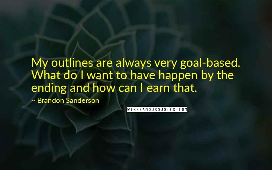 Brandon Sanderson Quotes: My outlines are always very goal-based. What do I want to have happen by the ending and how can I earn that.