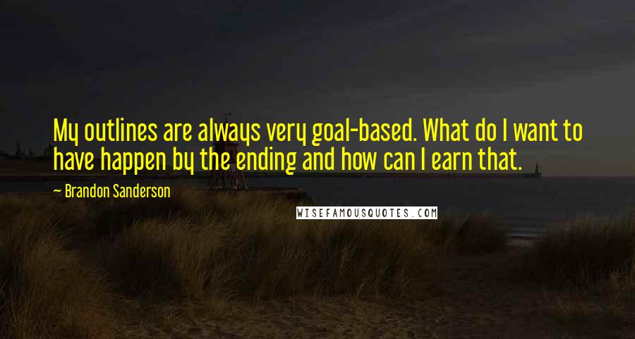 Brandon Sanderson Quotes: My outlines are always very goal-based. What do I want to have happen by the ending and how can I earn that.