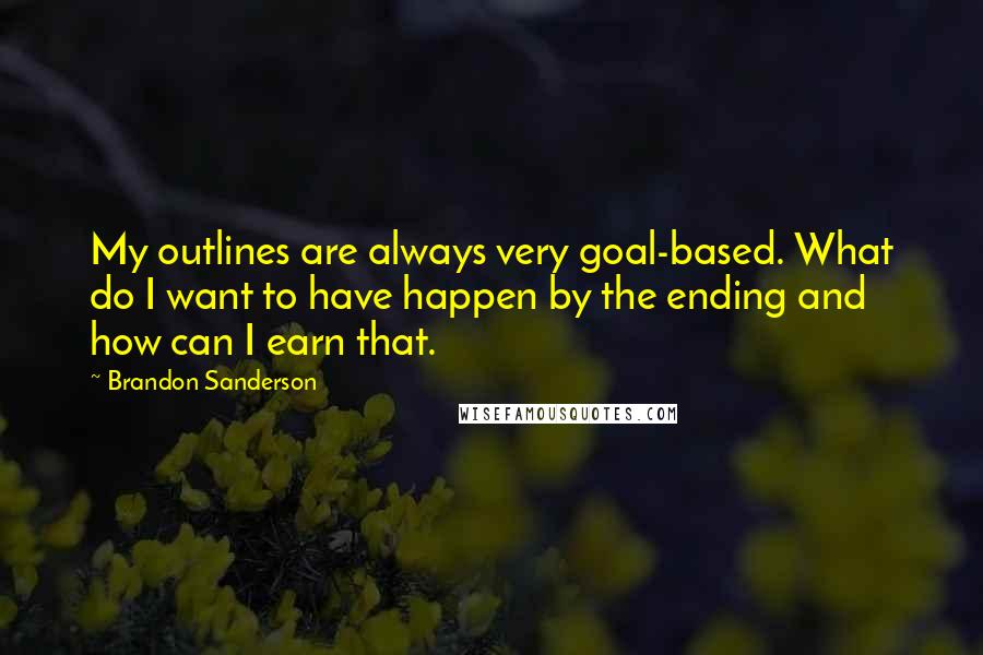 Brandon Sanderson Quotes: My outlines are always very goal-based. What do I want to have happen by the ending and how can I earn that.