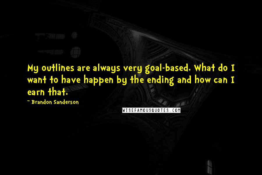 Brandon Sanderson Quotes: My outlines are always very goal-based. What do I want to have happen by the ending and how can I earn that.