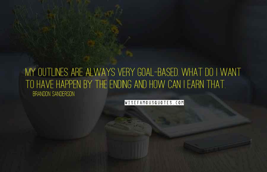 Brandon Sanderson Quotes: My outlines are always very goal-based. What do I want to have happen by the ending and how can I earn that.