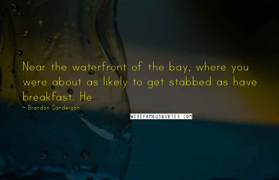 Brandon Sanderson Quotes: Near the waterfront of the bay, where you were about as likely to get stabbed as have breakfast. He