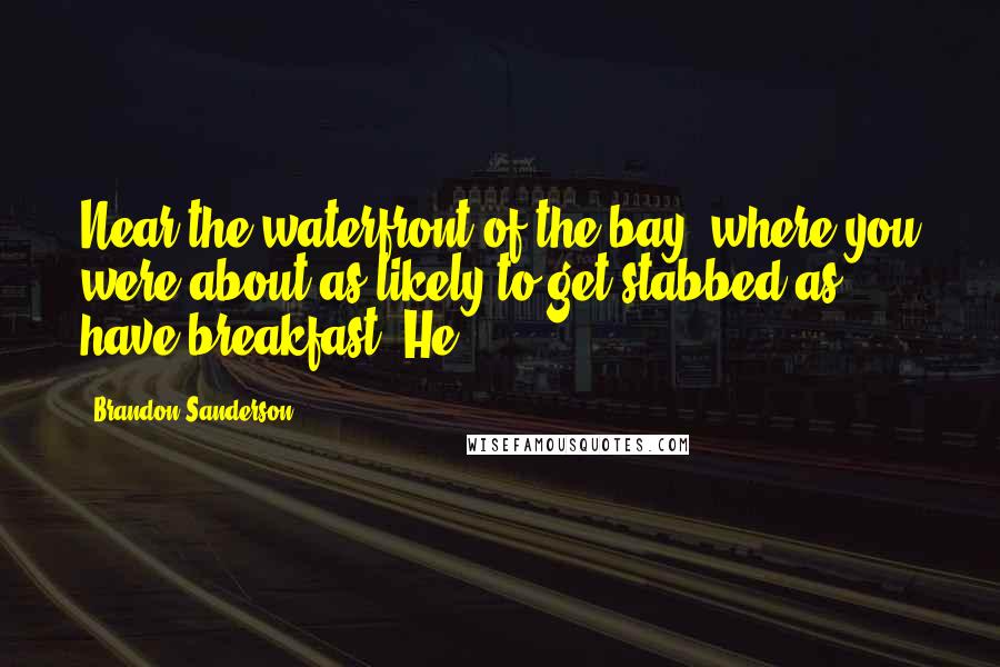 Brandon Sanderson Quotes: Near the waterfront of the bay, where you were about as likely to get stabbed as have breakfast. He