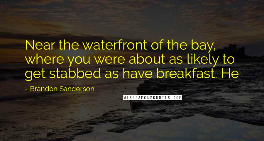 Brandon Sanderson Quotes: Near the waterfront of the bay, where you were about as likely to get stabbed as have breakfast. He