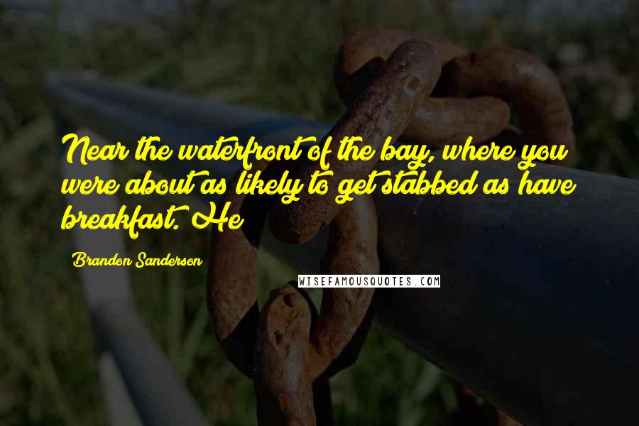 Brandon Sanderson Quotes: Near the waterfront of the bay, where you were about as likely to get stabbed as have breakfast. He
