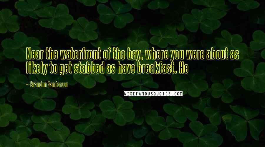 Brandon Sanderson Quotes: Near the waterfront of the bay, where you were about as likely to get stabbed as have breakfast. He