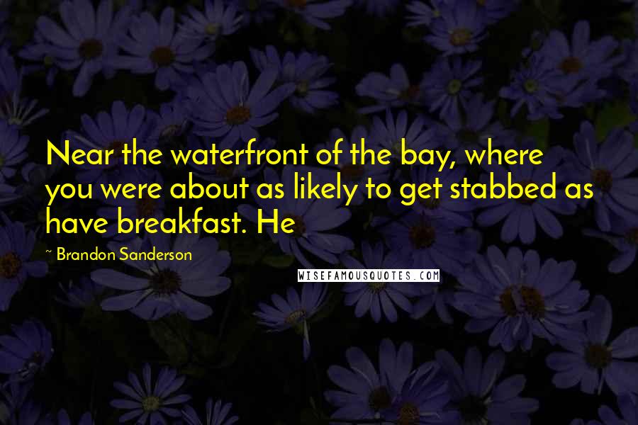 Brandon Sanderson Quotes: Near the waterfront of the bay, where you were about as likely to get stabbed as have breakfast. He