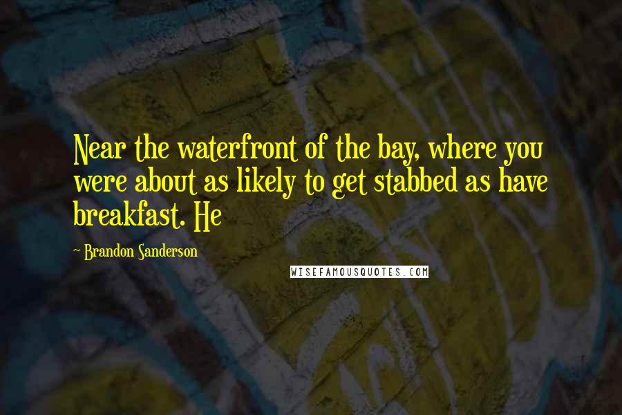 Brandon Sanderson Quotes: Near the waterfront of the bay, where you were about as likely to get stabbed as have breakfast. He