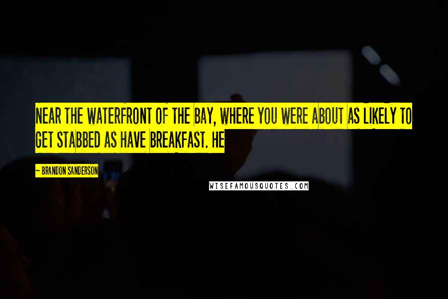 Brandon Sanderson Quotes: Near the waterfront of the bay, where you were about as likely to get stabbed as have breakfast. He