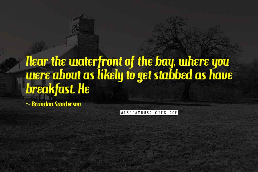 Brandon Sanderson Quotes: Near the waterfront of the bay, where you were about as likely to get stabbed as have breakfast. He
