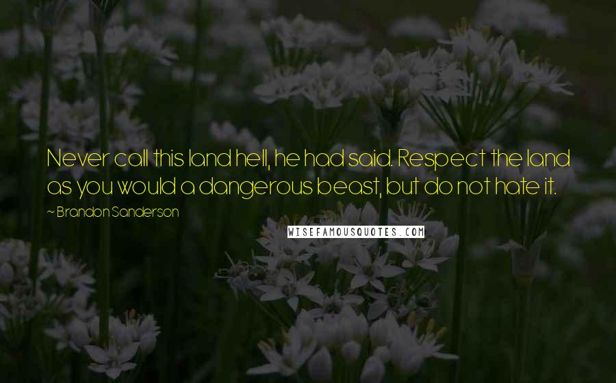 Brandon Sanderson Quotes: Never call this land hell, he had said. Respect the land as you would a dangerous beast, but do not hate it.