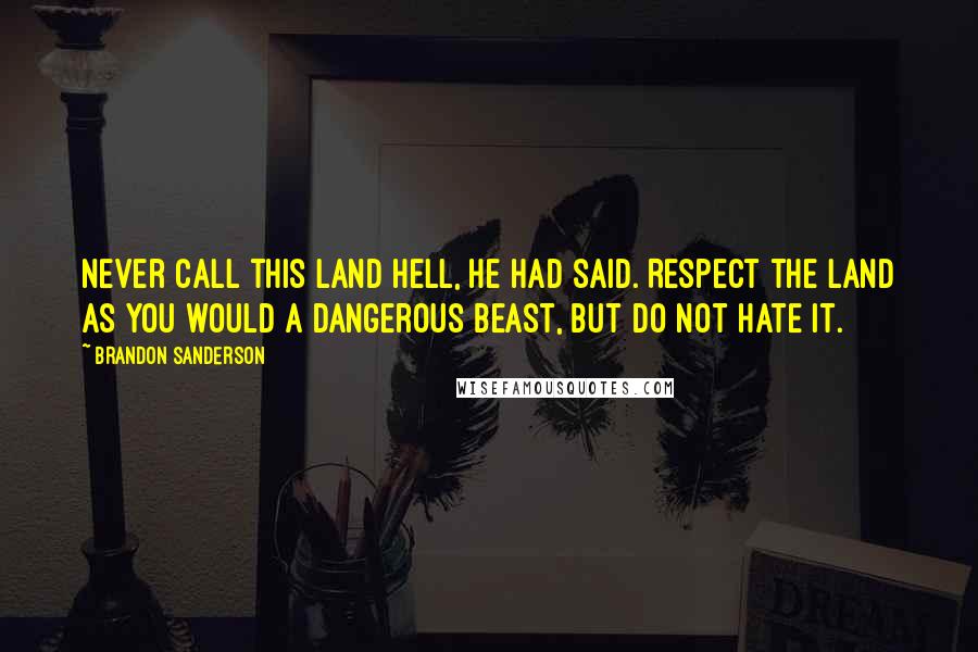 Brandon Sanderson Quotes: Never call this land hell, he had said. Respect the land as you would a dangerous beast, but do not hate it.